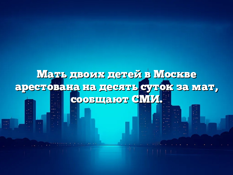 Мать двоих детей в Москве арестована на десять суток за мат, сообщают СМИ. Мать двоих детей в Москве арестована на десять суток за мат, сообщают СМИ.