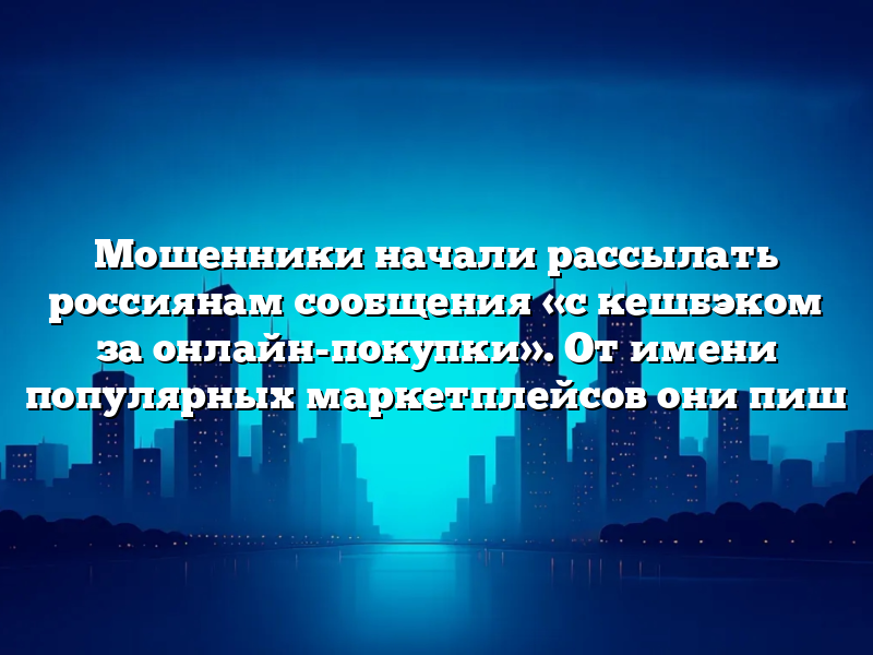 Мошенники начали рассылать россиянам сообщения «с кешбэком за онлайн-покупки». От имени популярных маркетплейсов они пиш moshenniki nachali rassylat rossiyanam soobshheniya s keshbekom za onlajnpokupki ot imeni populyarnyh marketplejsov oni pish