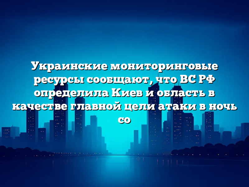 Украинские мониторинговые ресурсы сообщают, что ВС РФ определила Киев и область в качестве главной цели атаки в ночь со ukrainskie monitoringovye resursy soobshhayut chto vs rf opredelila kiev i oblast v kachestve glavnoj czeli ataki v noch so